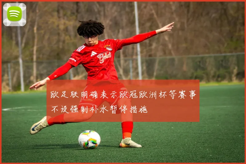 欧足联明确表示欧冠欧洲杯等赛事不设强制补水暂停措施