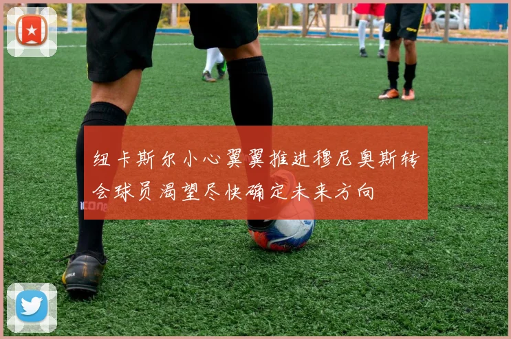 纽卡斯尔小心翼翼推进穆尼奥斯转会球员渴望尽快确定未来方向