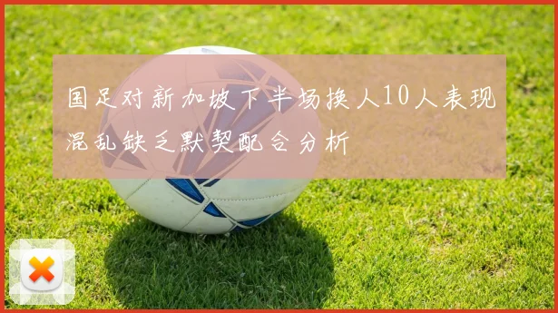 国足对新加坡下半场换人10人表现混乱缺乏默契配合分析