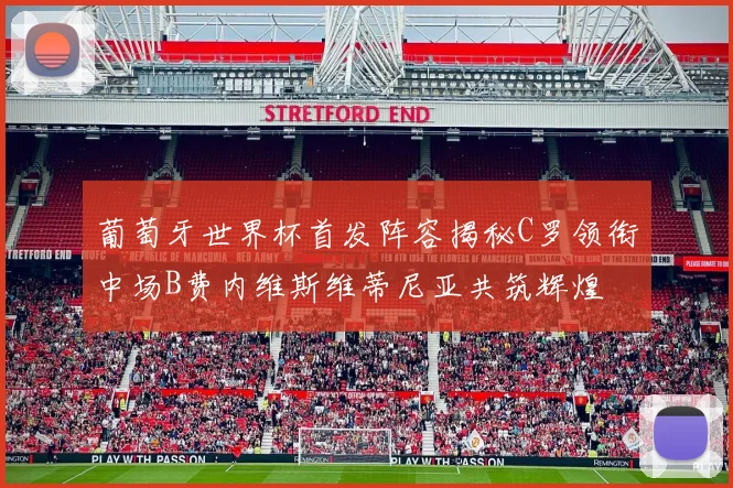 葡萄牙世界杯首发阵容揭秘C罗领衔中场B费内维斯维蒂尼亚共筑辉煌