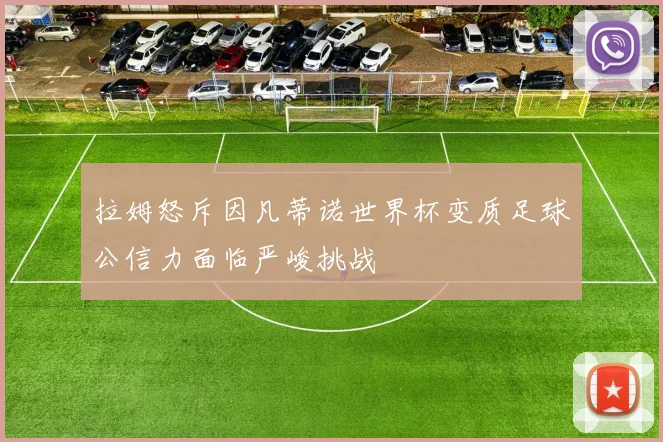 拉姆怒斥因凡蒂诺世界杯变质足球公信力面临严峻挑战