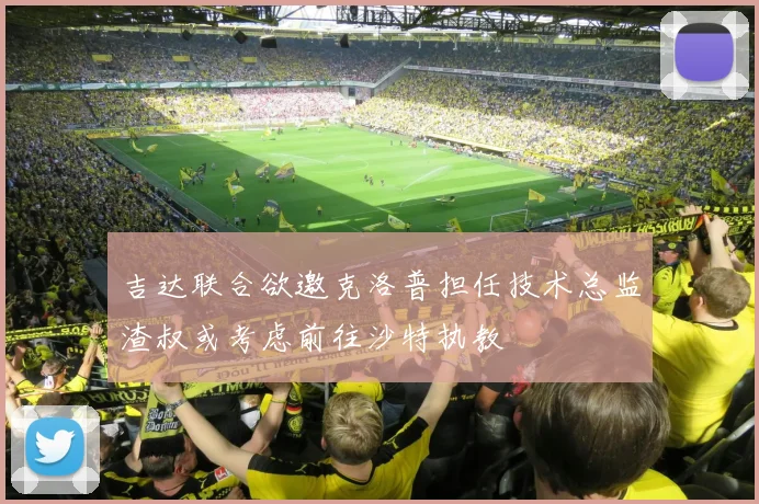 吉达联合欲邀克洛普担任技术总监渣叔或考虑前往沙特执教