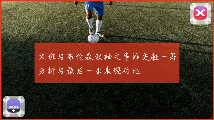 文班与布伦森领袖之争谁更胜一筹分析与最后一击表现对比