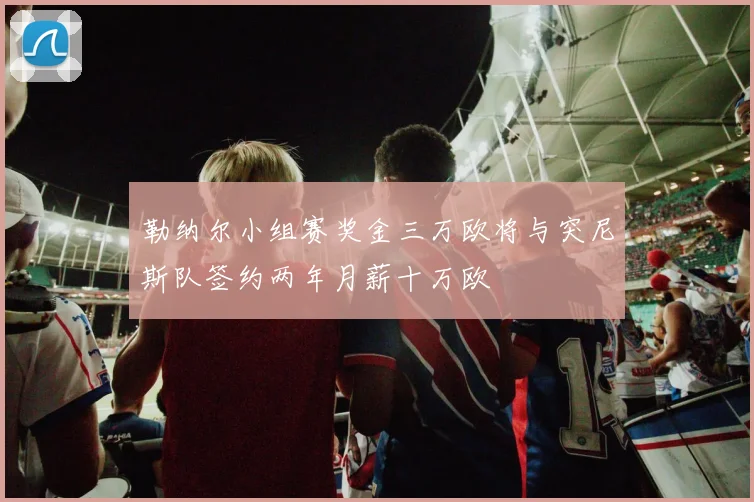 勒纳尔小组赛奖金三万欧将与突尼斯队签约两年月薪十万欧