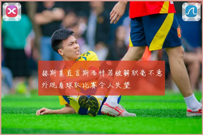 赫斯基直言斯洛特若被解职毫不意外观看球队比赛令人失望