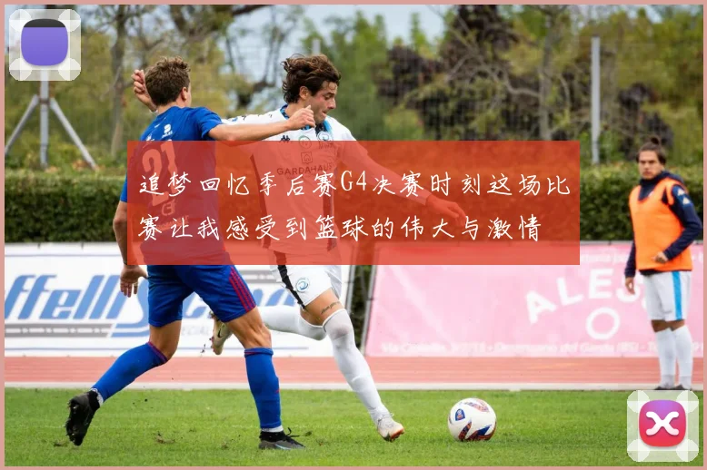 追梦回忆季后赛G4决赛时刻这场比赛让我感受到篮球的伟大与激情
