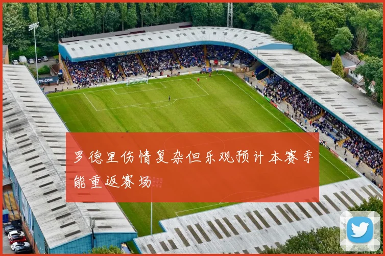 罗德里伤情复杂但乐观预计本赛季能重返赛场