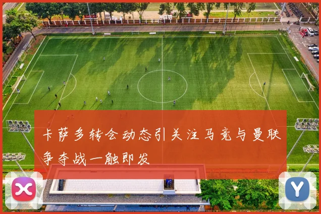 卡萨多转会动态引关注马竞与曼联争夺战一触即发
