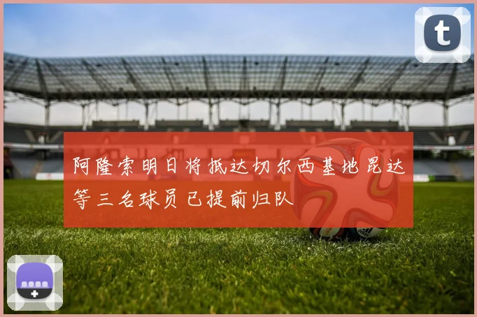 阿隆索明日将抵达切尔西基地昆达等三名球员已提前归队