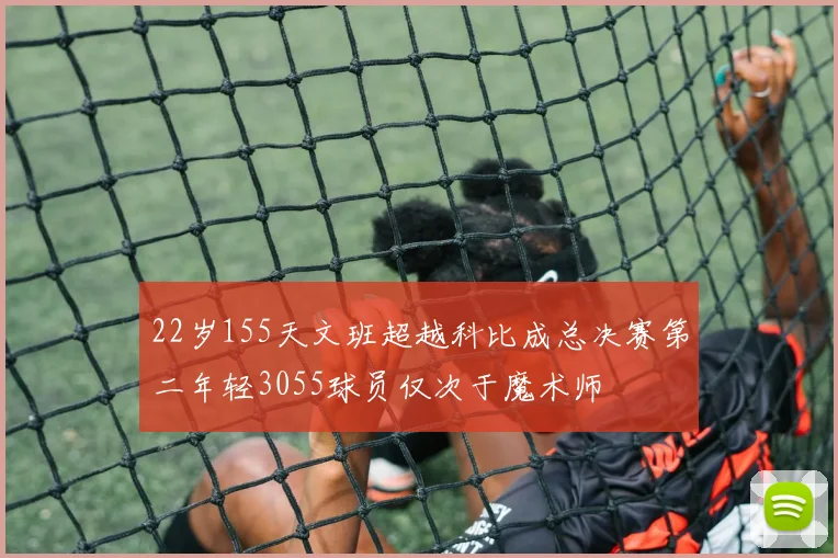 22岁155天文班超越科比成总决赛第二年轻3055球员仅次于魔术师