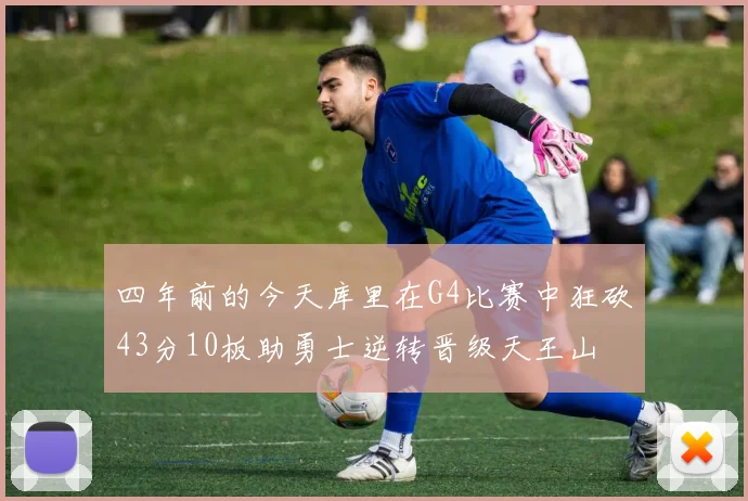 四年前的今天库里在G4比赛中狂砍43分10板助勇士逆转晋级天王山