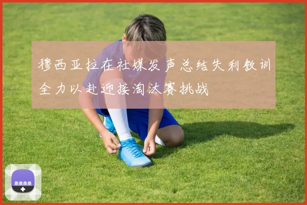 穆西亚拉在社媒发声总结失利教训全力以赴迎接淘汰赛挑战