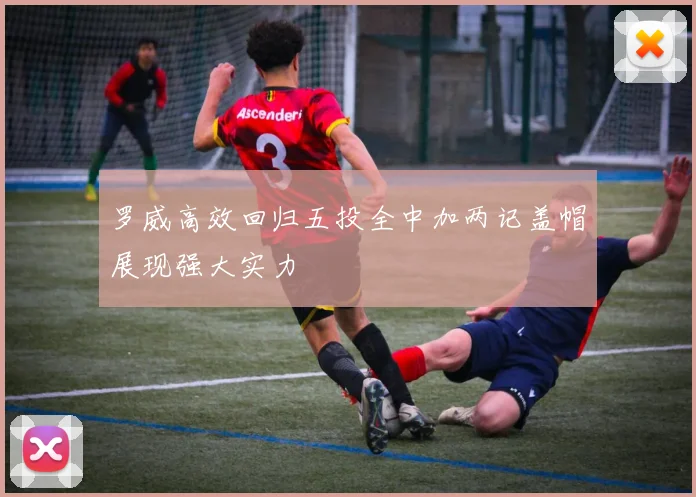 罗威高效回归五投全中加两记盖帽展现强大实力