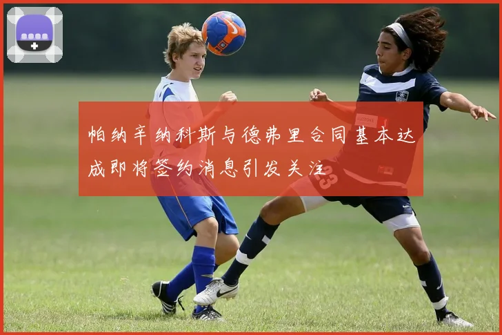 帕纳辛纳科斯与德弗里合同基本达成即将签约消息引发关注
