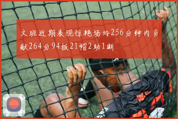 文班近期表现惊艳场均256分钟内贡献264分94板21帽2助1断