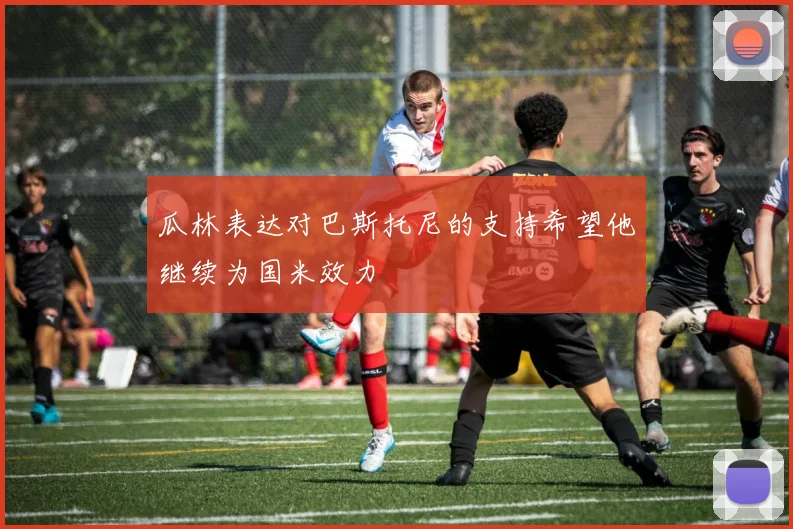 瓜林表达对巴斯托尼的支持希望他继续为国米效力