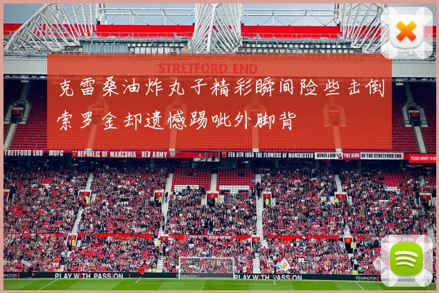 克雷桑油炸丸子精彩瞬间险些击倒索罗金却遗憾踢呲外脚背