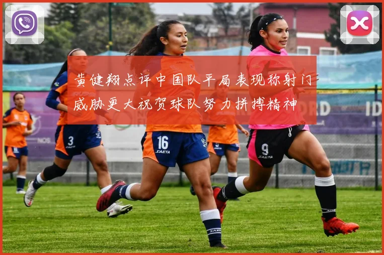 黄健翔点评中国队平局表现称射门威胁更大祝贺球队努力拼搏精神
