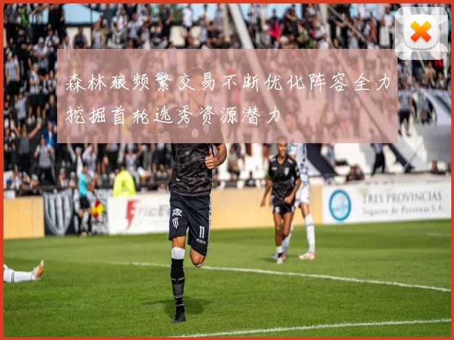 森林狼频繁交易不断优化阵容全力挖掘首轮选秀资源潜力