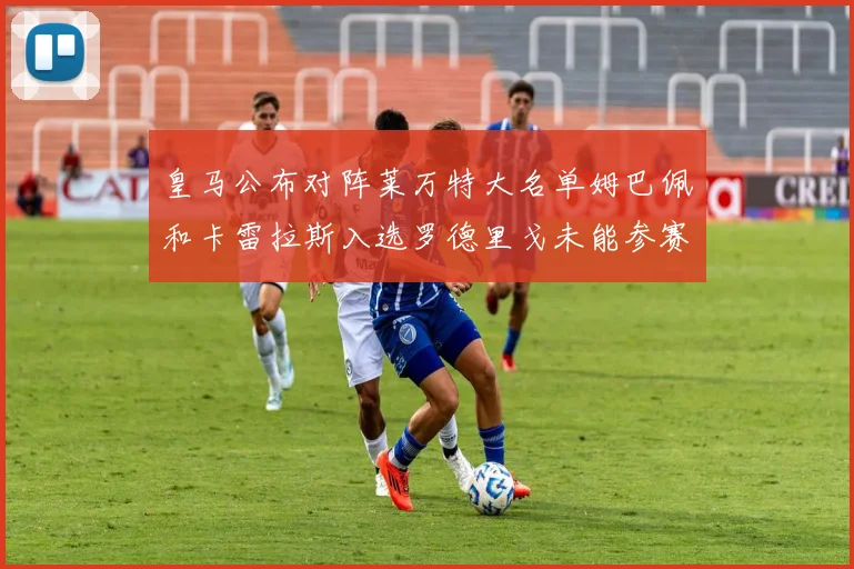 皇马公布对阵莱万特大名单姆巴佩和卡雷拉斯入选罗德里戈未能参赛