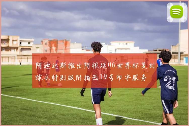 阿迪达斯推出阿根廷06世界杯复刻球衣特别版附梅西19号印字服务