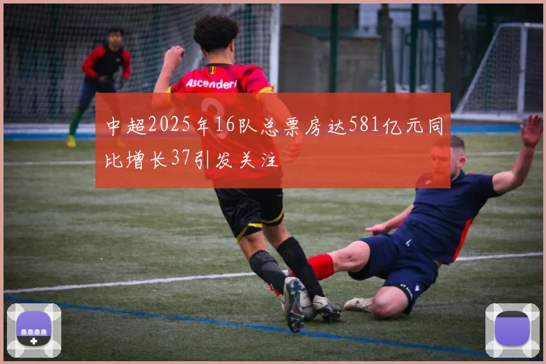 中超2025年16队总票房达581亿元同比增长37引发关注
