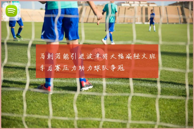 马刺若能引进波津将大幅减轻文班季后赛压力助力球队争冠