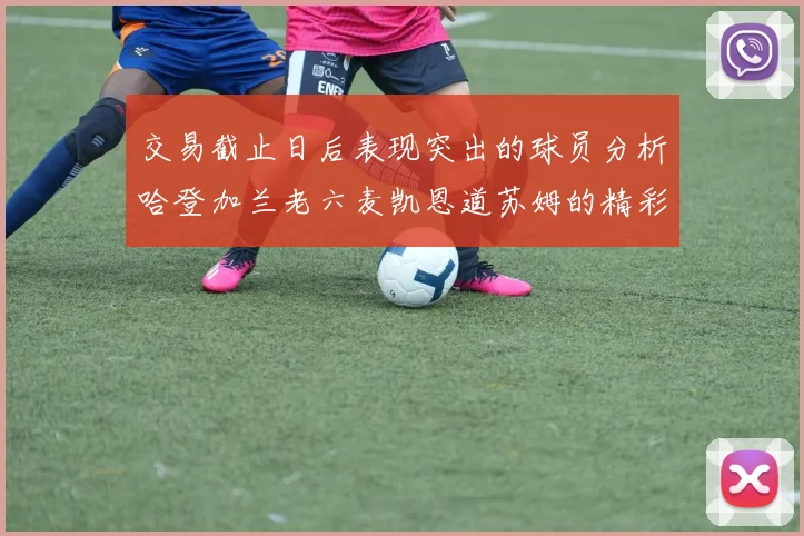 交易截止日后表现突出的球员分析哈登加兰老六麦凯恩道苏姆的精彩表现