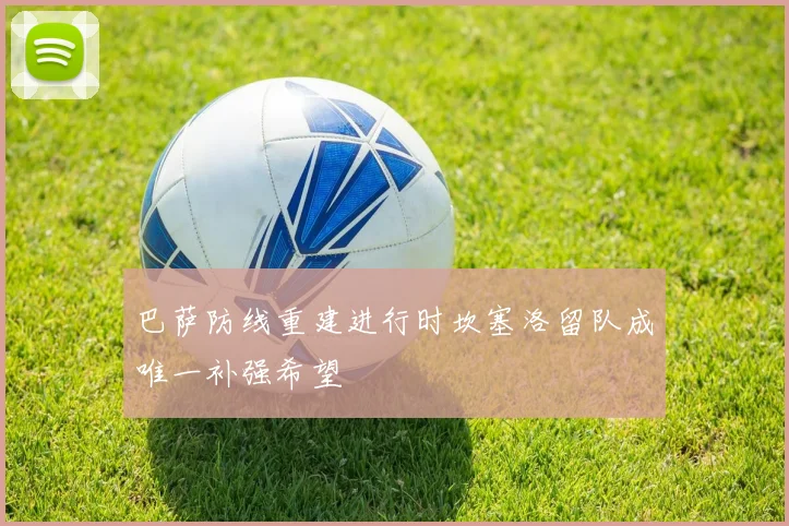 巴萨防线重建进行时坎塞洛留队成唯一补强希望