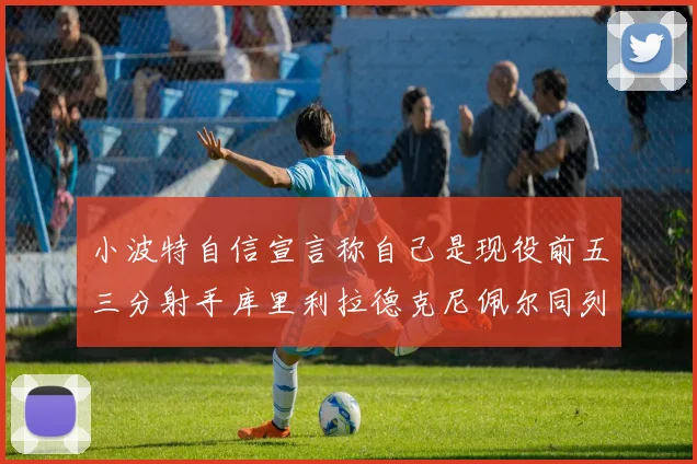 小波特自信宣言称自己是现役前五三分射手库里利拉德克尼佩尔同列其中