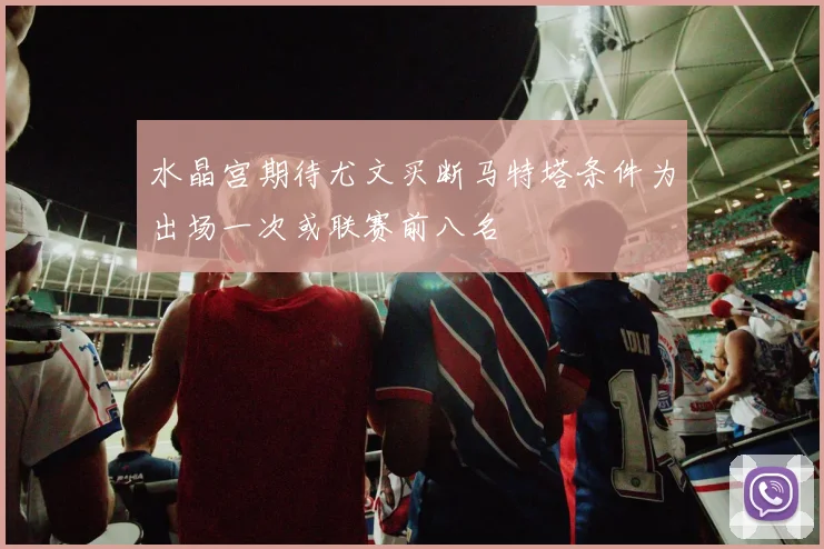 水晶宫期待尤文买断马特塔条件为出场一次或联赛前八名
